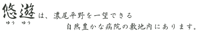 悠遊は、濃尾平野を一望できる自然豊かな病院の敷地内にあります。